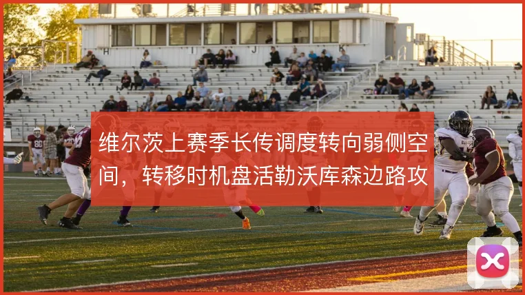 维尔茨上赛季长传调度转向弱侧空间，转移时机盘活勒沃库森边路攻势