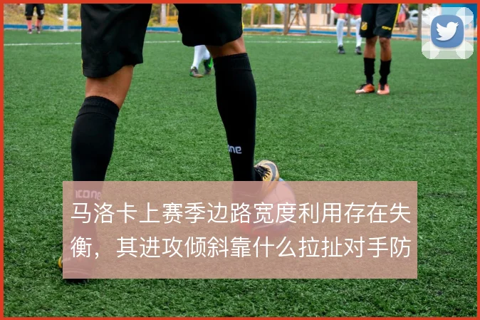 马洛卡上赛季边路宽度利用存在失衡，其进攻倾斜靠什么拉扯对手防线