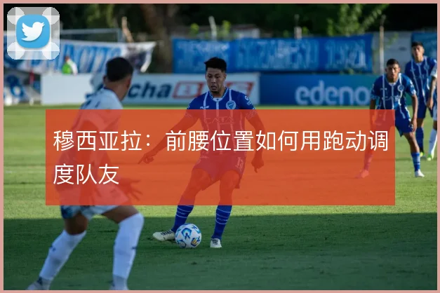 穆西亚拉：前腰位置如何用跑动调度队友