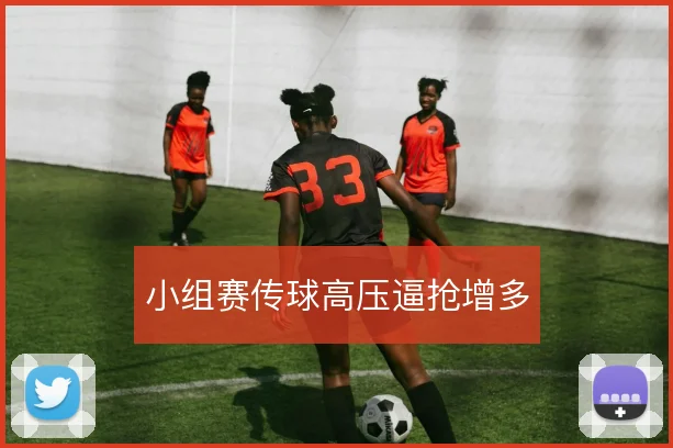 小组赛传球高压逼抢增多