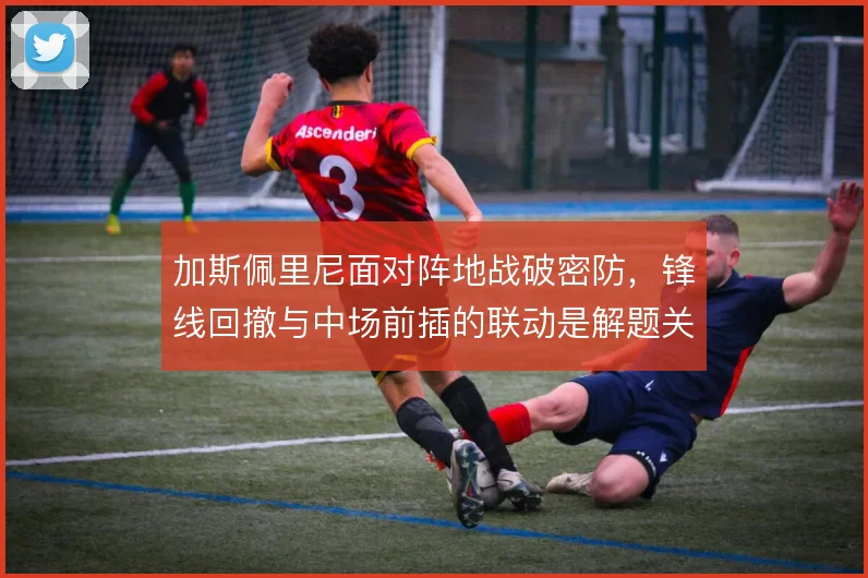 加斯佩里尼面对阵地战破密防，锋线回撤与中场前插的联动是解题关键
