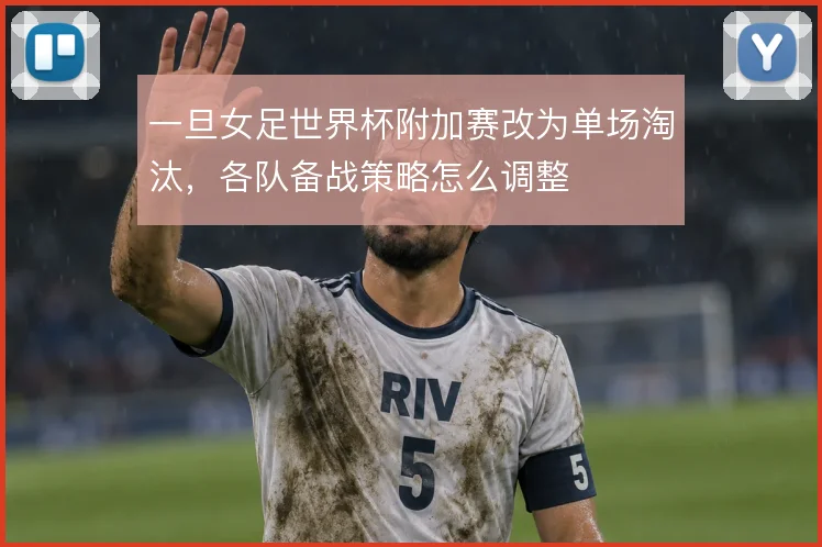 一旦女足世界杯附加赛改为单场淘汰，各队备战策略怎么调整