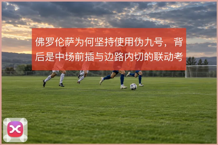 佛罗伦萨为何坚持使用伪九号，背后是中场前插与边路内切的联动考量