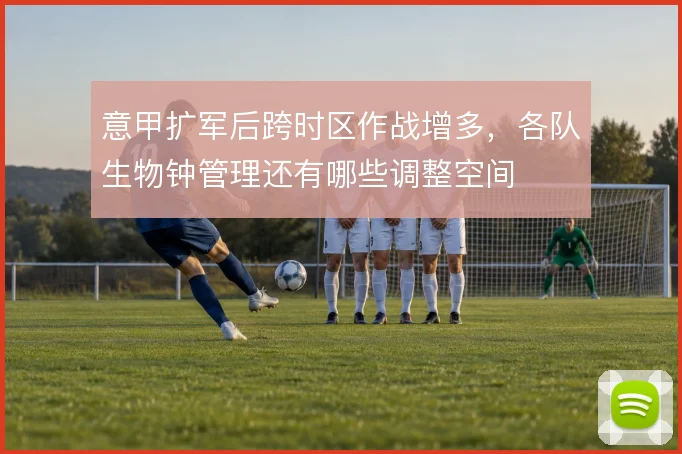 意甲扩军后跨时区作战增多，各队生物钟管理还有哪些调整空间
