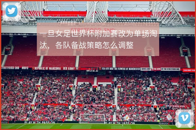 一旦女足世界杯附加赛改为单场淘汰，各队备战策略怎么调整