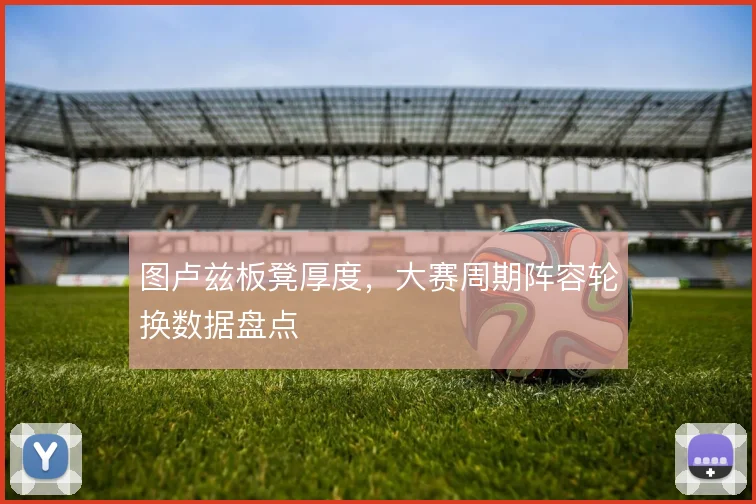 图卢兹板凳厚度，大赛周期阵容轮换数据盘点