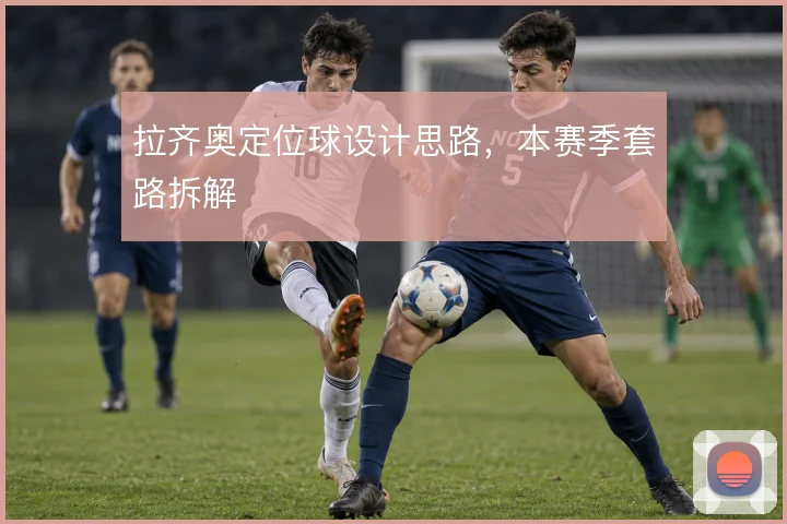 拉齐奥定位球设计思路，本赛季套路拆解