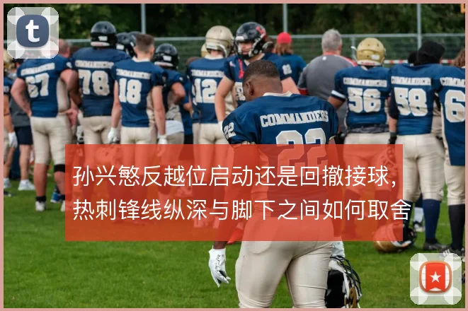 孙兴慜反越位启动还是回撤接球，热刺锋线纵深与脚下之间如何取舍
