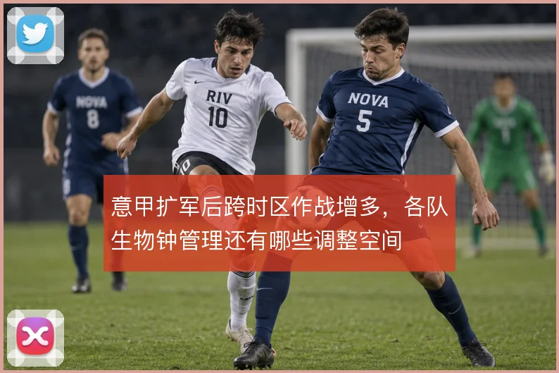 意甲扩军后跨时区作战增多，各队生物钟管理还有哪些调整空间