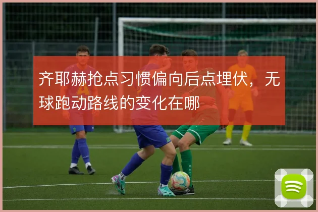 齐耶赫抢点习惯偏向后点埋伏，无球跑动路线的变化在哪
