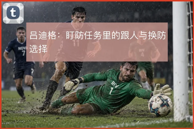 吕迪格：盯防任务里的跟人与换防选择