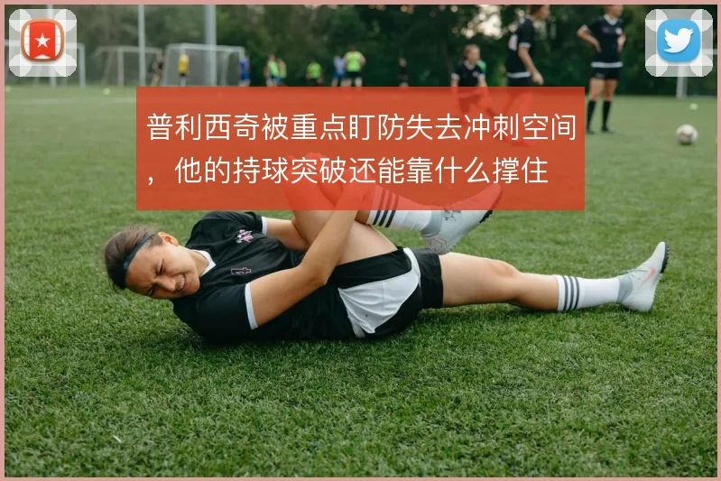 普利西奇被重点盯防失去冲刺空间，他的持球突破还能靠什么撑住