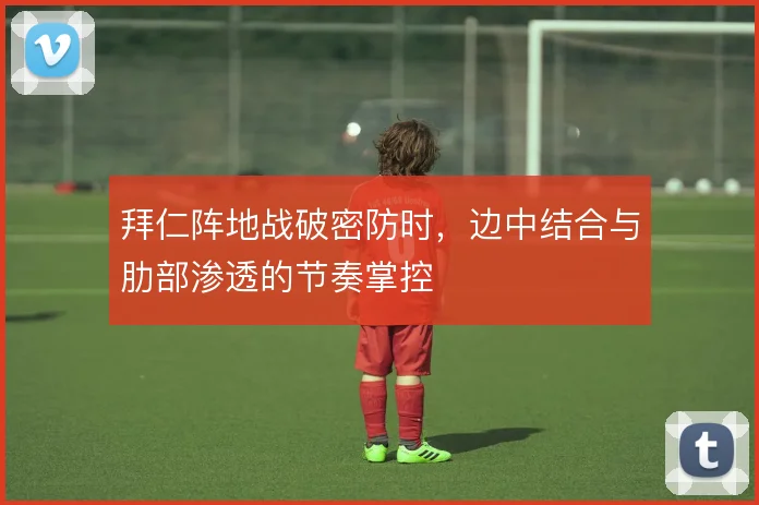 拜仁阵地战破密防时，边中结合与肋部渗透的节奏掌控