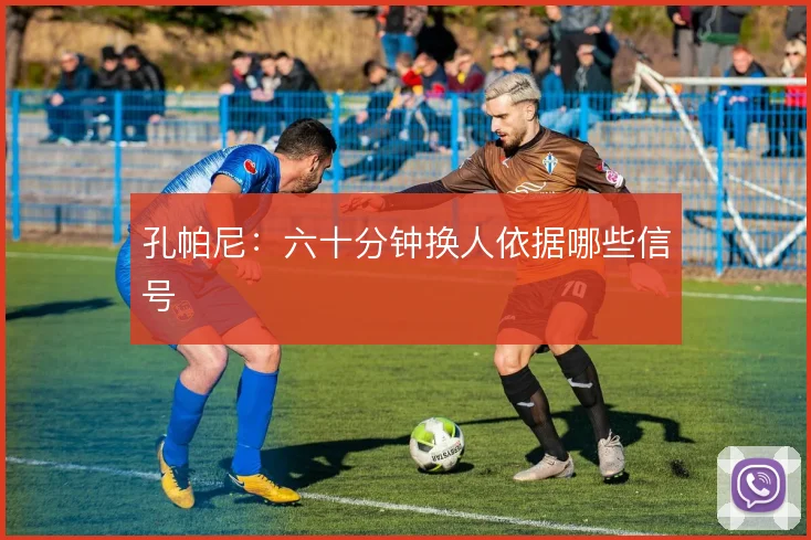 孔帕尼：六十分钟换人依据哪些信号