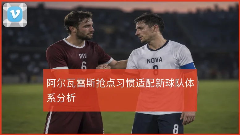 阿尔瓦雷斯抢点习惯适配新球队体系分析