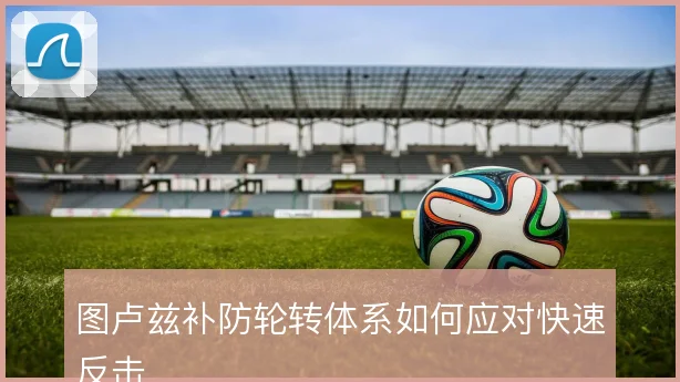 图卢兹补防轮转体系如何应对快速反击