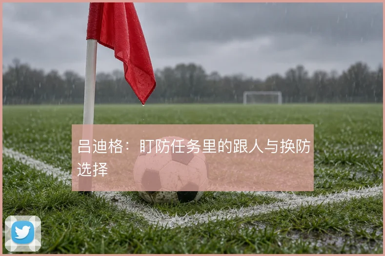 吕迪格：盯防任务里的跟人与换防选择