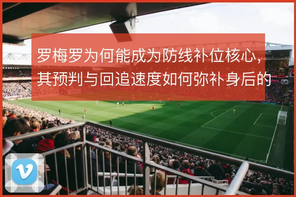 罗梅罗为何能成为防线补位核心,其预判与回追速度如何弥补身后的空当