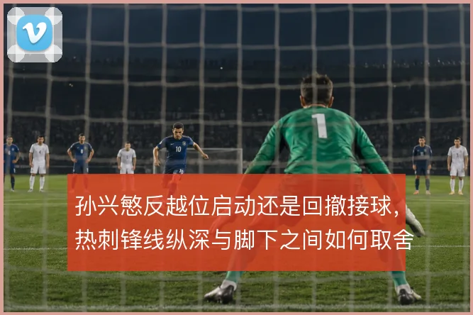 孙兴慜反越位启动还是回撤接球，热刺锋线纵深与脚下之间如何取舍