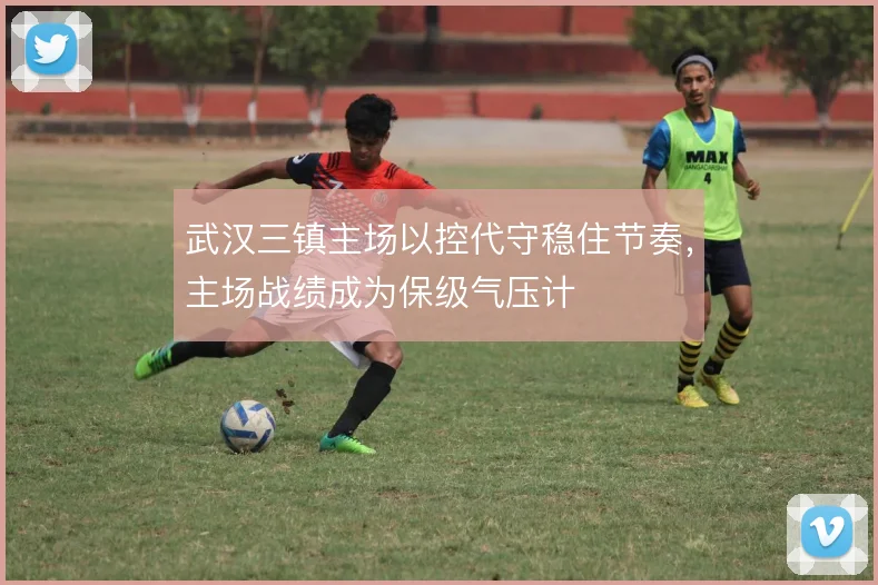 武汉三镇主场以控代守稳住节奏，主场战绩成为保级气压计