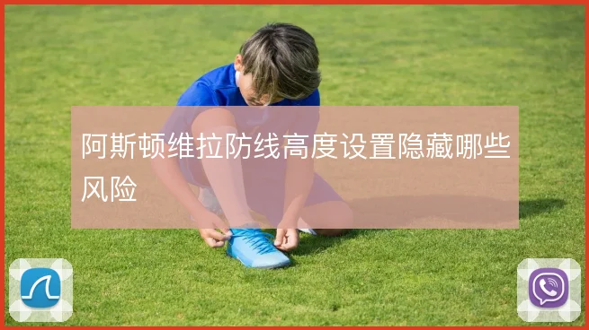 阿斯顿维拉防线高度设置隐藏哪些风险