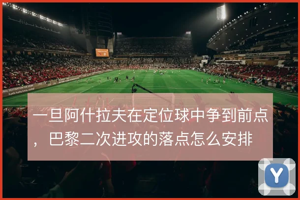 一旦阿什拉夫在定位球中争到前点，巴黎二次进攻的落点怎么安排