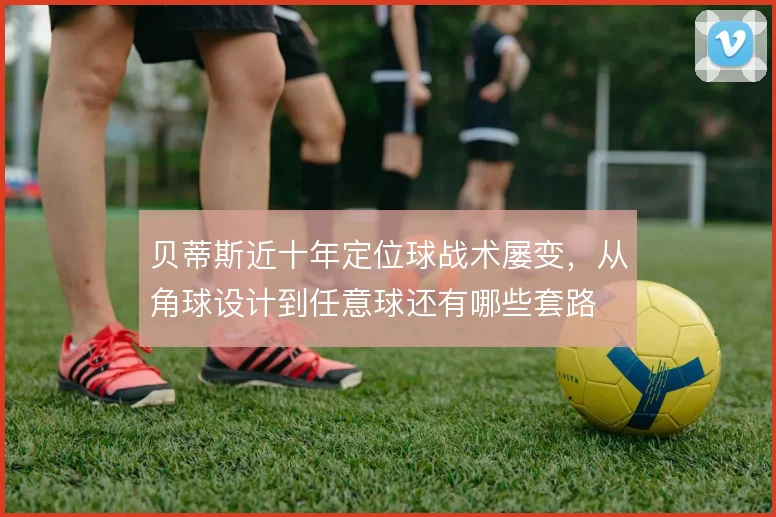 贝蒂斯近十年定位球战术屡变，从角球设计到任意球还有哪些套路
