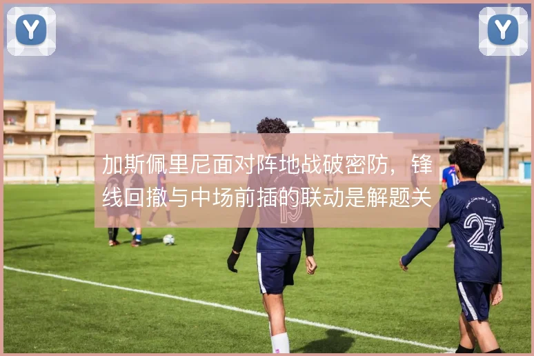 加斯佩里尼面对阵地战破密防，锋线回撤与中场前插的联动是解题关键