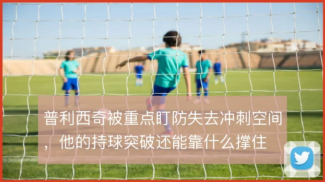 普利西奇被重点盯防失去冲刺空间，他的持球突破还能靠什么撑住