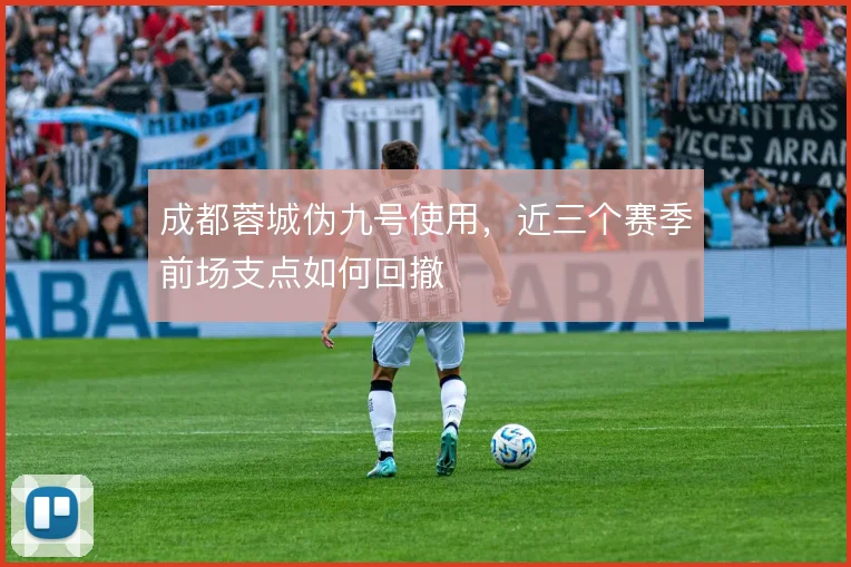 成都蓉城伪九号使用，近三个赛季前场支点如何回撤