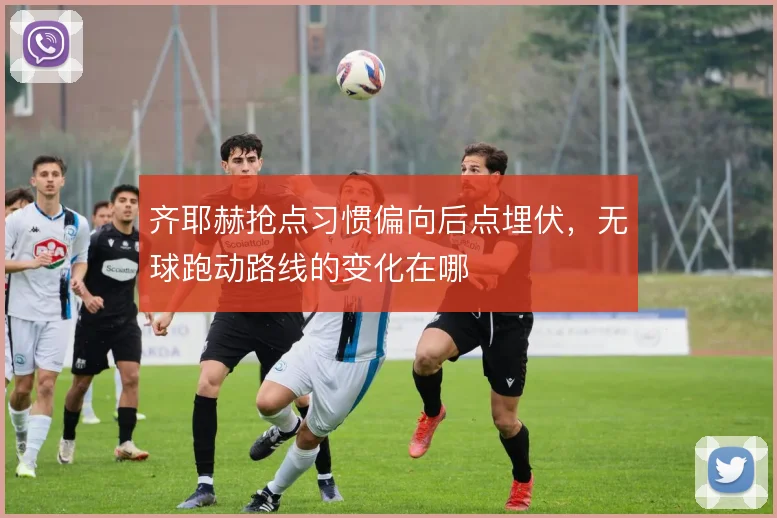 齐耶赫抢点习惯偏向后点埋伏，无球跑动路线的变化在哪