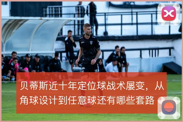 贝蒂斯近十年定位球战术屡变，从角球设计到任意球还有哪些套路