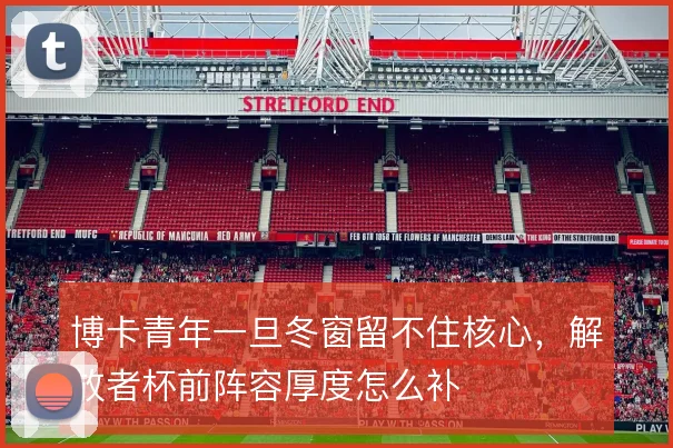 博卡青年一旦冬窗留不住核心，解放者杯前阵容厚度怎么补