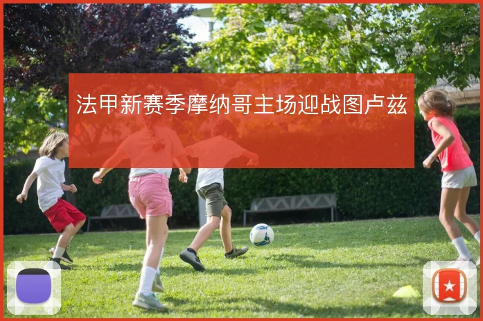 法甲新赛季摩纳哥主场迎战图卢兹