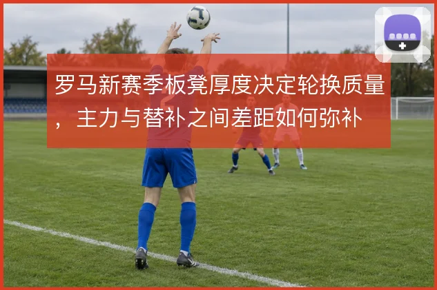 罗马新赛季板凳厚度决定轮换质量，主力与替补之间差距如何弥补