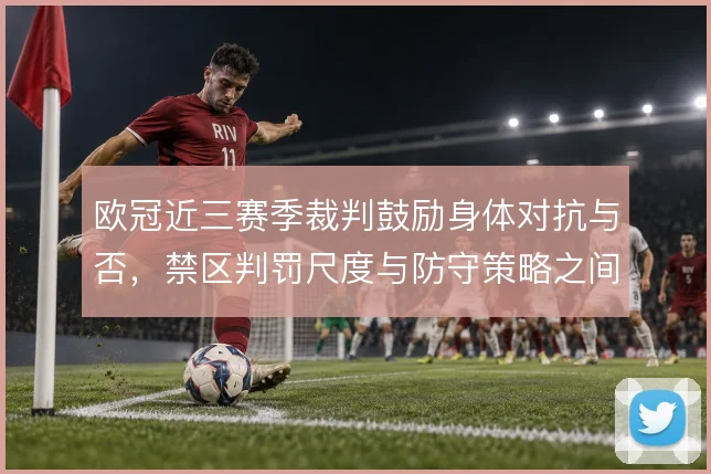 欧冠近三赛季裁判鼓励身体对抗与否，禁区判罚尺度与防守策略之间如何权衡