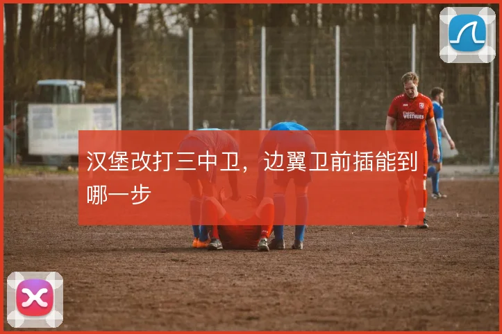 汉堡改打三中卫，边翼卫前插能到哪一步