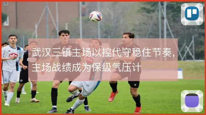 武汉三镇主场以控代守稳住节奏，主场战绩成为保级气压计