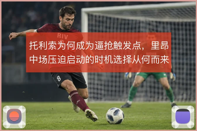 托利索为何成为逼抢触发点,里昂中场压迫启动的时机选择从何而来