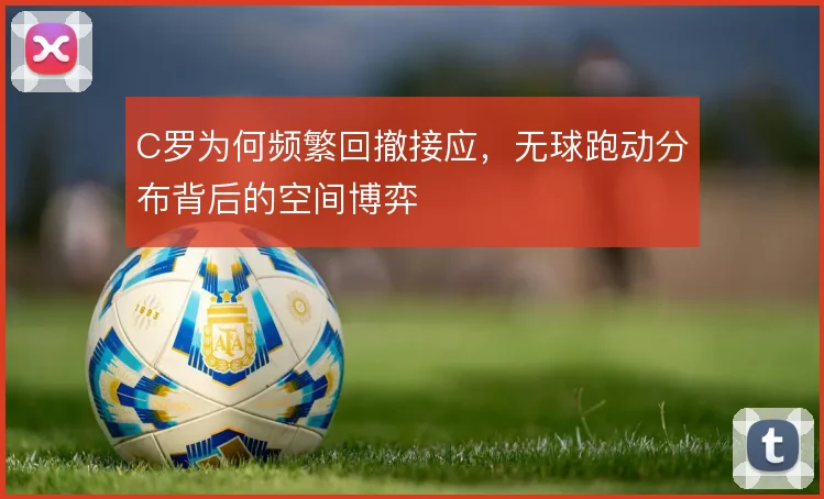C罗为何频繁回撤接应，无球跑动分布背后的空间博弈
