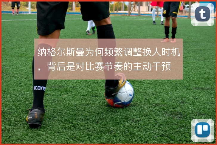 纳格尔斯曼为何频繁调整换人时机，背后是对比赛节奏的主动干预