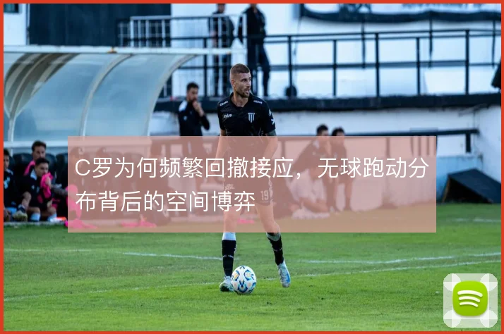 C罗为何频繁回撤接应，无球跑动分布背后的空间博弈
