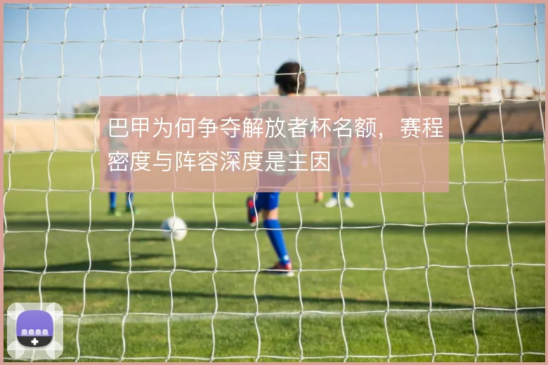 巴甲为何争夺解放者杯名额，赛程密度与阵容深度是主因
