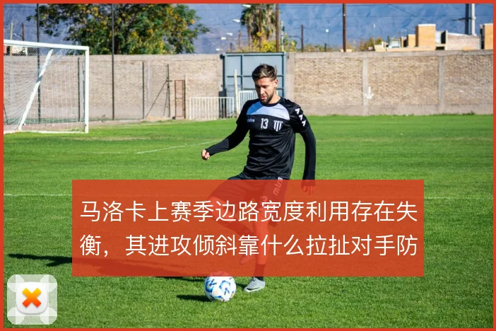 马洛卡上赛季边路宽度利用存在失衡，其进攻倾斜靠什么拉扯对手防线