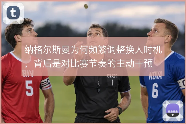 纳格尔斯曼为何频繁调整换人时机，背后是对比赛节奏的主动干预