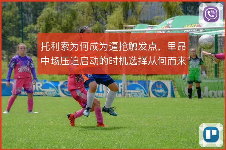 托利索为何成为逼抢触发点,里昂中场压迫启动的时机选择从何而来