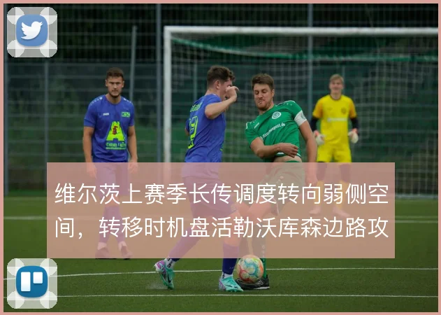 维尔茨上赛季长传调度转向弱侧空间，转移时机盘活勒沃库森边路攻势