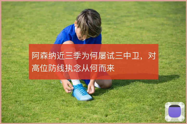 阿森纳近三季为何屡试三中卫，对高位防线执念从何而来