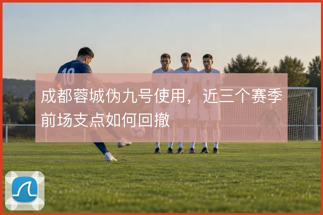 成都蓉城伪九号使用，近三个赛季前场支点如何回撤