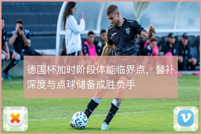 德国杯加时阶段体能临界点，替补深度与点球储备成胜负手